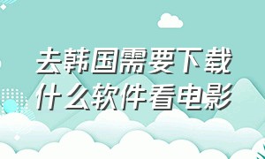 去韩国需要下载什么软件看电影