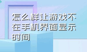 怎么样让游戏不在手机界面显示时间