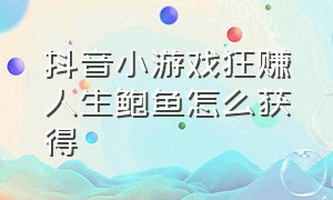 抖音小游戏狂赚人生鲍鱼怎么获得