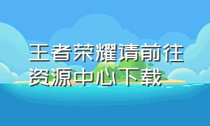 王者荣耀请前往资源中心下载