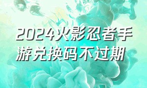 2024火影忍者手游兑换码不过期