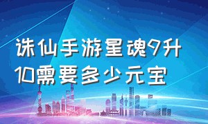 诛仙手游星魂9升10需要多少元宝