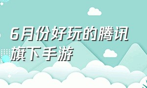 6月份好玩的腾讯旗下手游