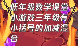 低年级数学课堂小游戏三年级有小括号的加减混合