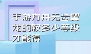 手游方舟无齿翼龙的鞍多少等级才能得