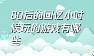 80后的回忆小时候玩的游戏有哪些