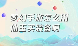 梦幻手游怎么用仙玉买装备啊