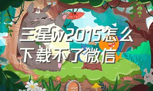 三星w2015怎么下载不了微信