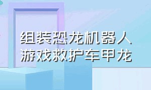 组装恐龙机器人游戏救护车甲龙