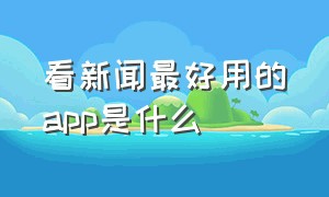 看新闻最好用的app是什么