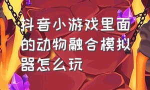 抖音小游戏里面的动物融合模拟器怎么玩