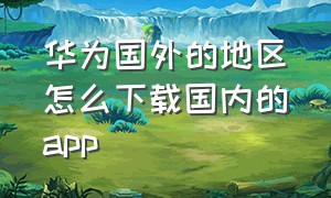 华为国外的地区怎么下载国内的app