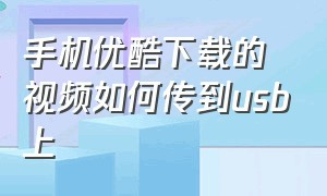 手机优酷下载的视频如何传到usb上