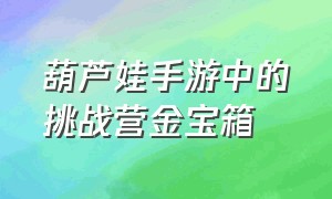 葫芦娃手游中的挑战营金宝箱