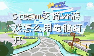 steam支持vr游戏怎么用电脑打开