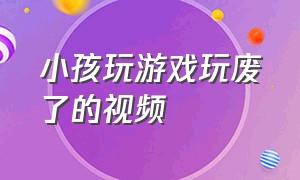 小孩玩游戏玩废了的视频