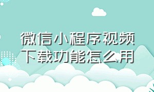 微信小程序视频下载功能怎么用