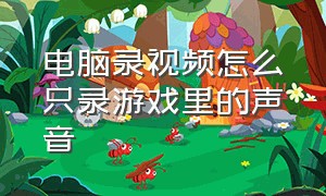 电脑录视频怎么只录游戏里的声音