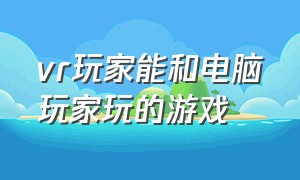 vr玩家能和电脑玩家玩的游戏