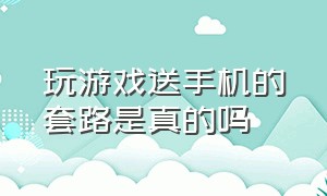 玩游戏送手机的套路是真的吗