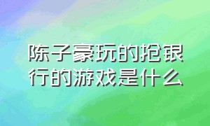 陈子豪玩的抢银行的游戏是什么