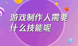 游戏制作人需要什么技能呢