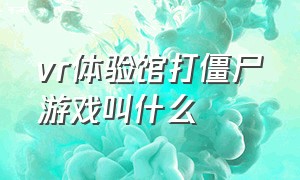 vr体验馆打僵尸游戏叫什么