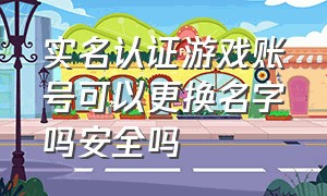 实名认证游戏账号可以更换名字吗安全吗