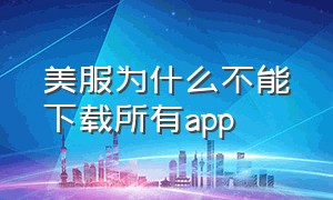 美服为什么不能下载所有app