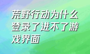 荒野行动为什么登录了进不了游戏界面