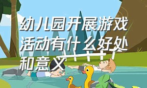 幼儿园开展游戏活动有什么好处和意义