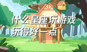 什么星座玩游戏玩得好一点