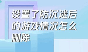 设置了防沉迷后的游戏情况怎么删除