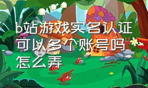 b站游戏实名认证可以多个账号吗怎么弄