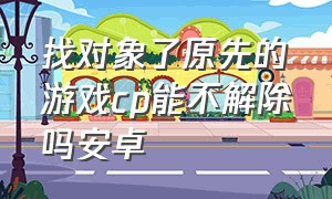 找对象了原先的游戏cp能不解除吗安卓