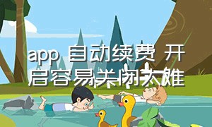 app 自动续费 开启容易关闭太难