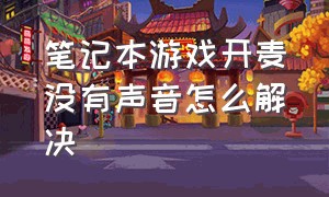 笔记本游戏开麦没有声音怎么解决