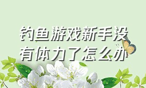 钓鱼游戏新手没有体力了怎么办