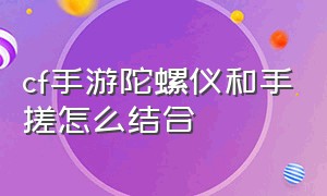 cf手游陀螺仪和手搓怎么结合