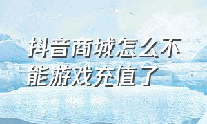 抖音商城怎么不能游戏充值了