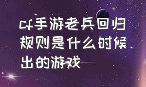 cf手游老兵回归规则是什么时候出的游戏