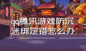 qq腾讯游戏防沉迷绑定错怎么办