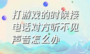 打游戏的时候接电话对方听不见声音怎么办