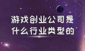 游戏创业公司是什么行业类型的