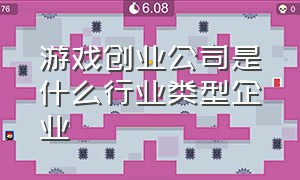 游戏创业公司是什么行业类型企业