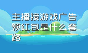 主播接游戏广告领红包是什么套路