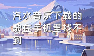 汽水音乐下载的歌在手机里找不到