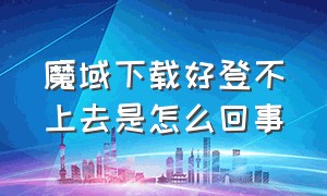 魔域下载好登不上去是怎么回事