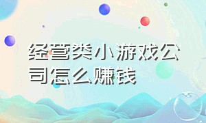 经营类小游戏公司怎么赚钱