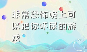 非常恐怖晚上可以把你吓尿的游戏